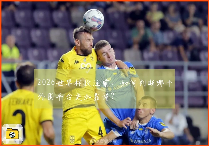 2026世界杯投注前，如何判断哪个外围平台更加靠谱？
