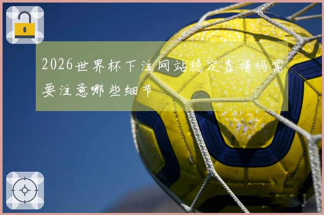 2026世界杯下注网站稳定靠谱吗需要注意哪些细节
