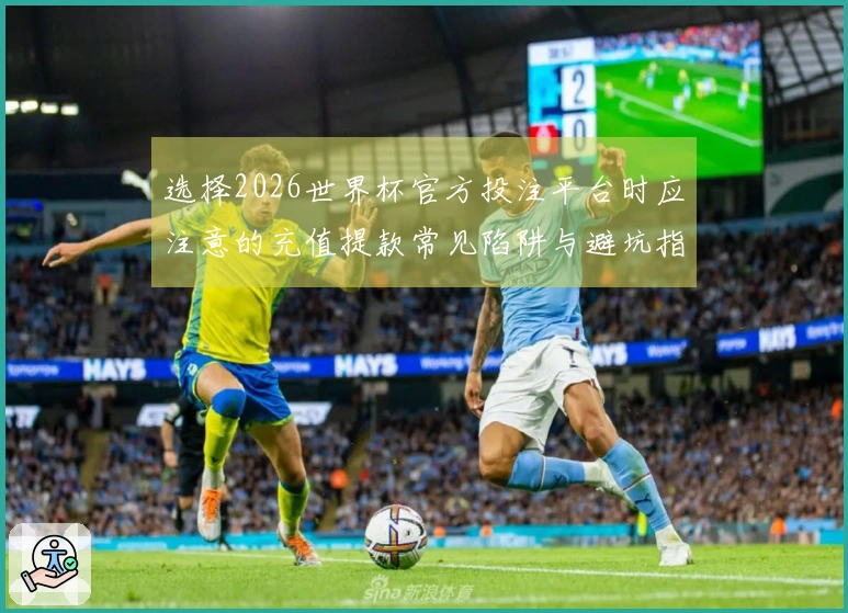 选择2026世界杯官方投注平台时应注意的充值提款常见陷阱与避坑指南