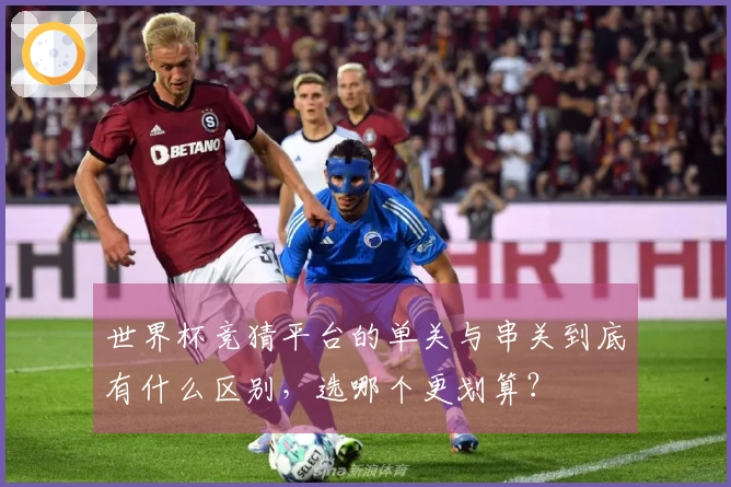 世界杯竞猜平台的单关与串关到底有什么区别，选哪个更划算？